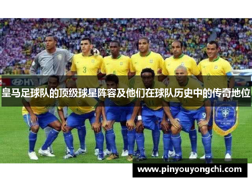 皇马足球队的顶级球星阵容及他们在球队历史中的传奇地位