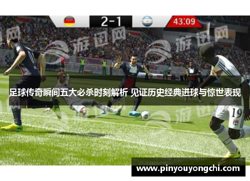 足球传奇瞬间五大必杀时刻解析 见证历史经典进球与惊世表现