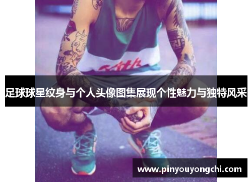 足球球星纹身与个人头像图集展现个性魅力与独特风采