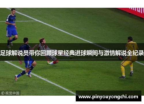 足球解说员带你回顾球星经典进球瞬间与激情解说全纪录