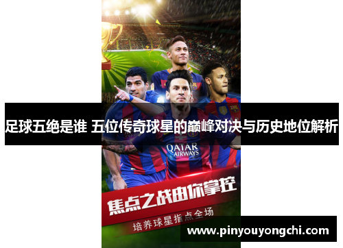 足球五绝是谁 五位传奇球星的巅峰对决与历史地位解析