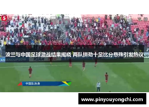 波兰与中国足球激战结果揭晓 两队拼劲十足比分悬殊引发热议