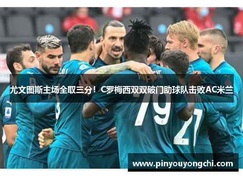 尤文图斯主场全取三分！C罗梅西双双破门助球队击败AC米兰