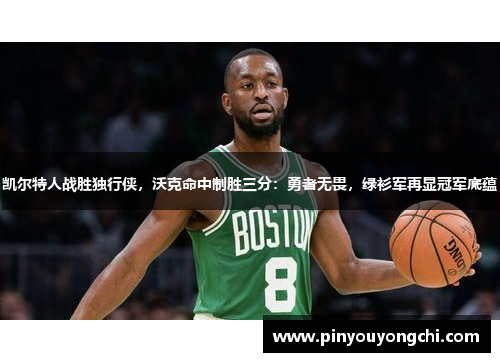 凯尔特人战胜独行侠，沃克命中制胜三分：勇者无畏，绿衫军再显冠军底蕴